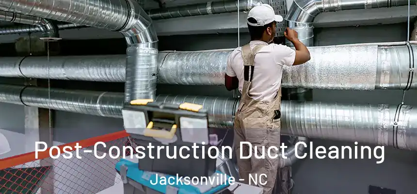 Post-Construction Duct Cleaning Jacksonville - NC
